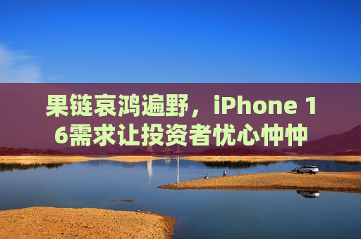 果链哀鸿遍野，iPhone 16需求让投资者忧心忡忡