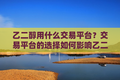 乙二醇用什么交易平台？交易平台的选择如何影响乙二醇市场的流动性？