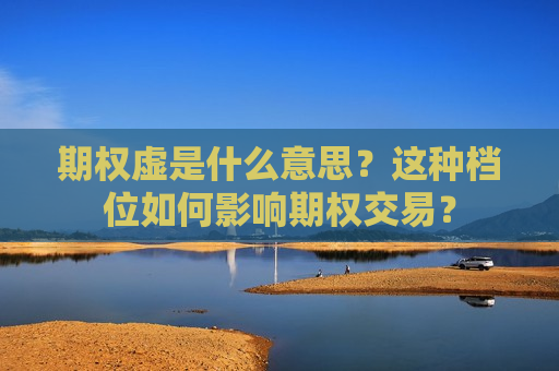 期权虚是什么意思？这种档位如何影响期权交易？