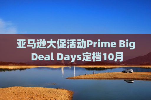 亚马逊大促活动Prime Big Deal Days定档10月  第1张