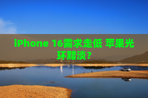 iPhone 16需求走低 苹果光环黯淡？