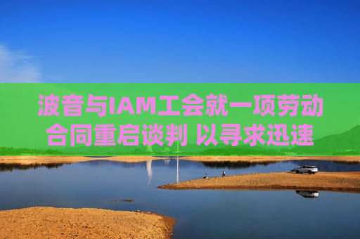 波音与IAM工会就一项劳动合同重启谈判 以寻求迅速结束罢工