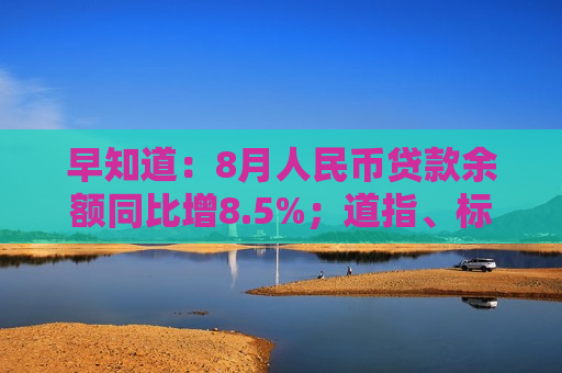 早知道：8月人民币贷款余额同比增8.5%；道指、标普指数盘中创新高，理想汽车涨超12%  第1张