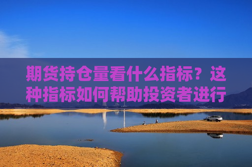 期货持仓量看什么指标？这种指标如何帮助投资者进行决策？