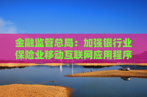 金融监管总局：加强银行业保险业移动互联网应用程序管理  第1张