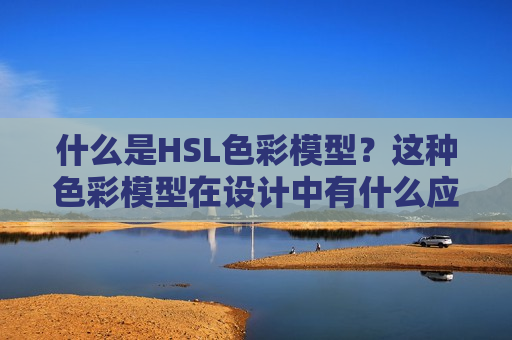 什么是HSL色彩模型？这种色彩模型在设计中有什么应用？