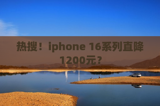 热搜！iphone 16系列直降1200元？