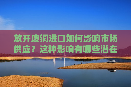 放开废铜进口如何影响市场供应？这种影响有哪些潜在的风险？  第1张