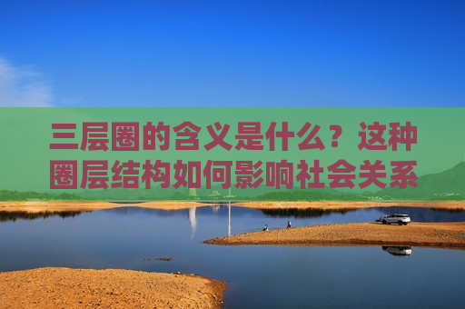 三层圈的含义是什么？这种圈层结构如何影响社会关系？