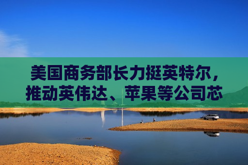 美国商务部长力挺英特尔，推动英伟达、苹果等公司芯片使用英特尔代工  第1张