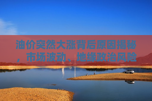 油价突然大涨背后原因揭秘，市场波动、地缘政治风险与供需关系重塑，油价大涨背后原因，市场波动、地缘政治风险与供需关系重塑  第1张