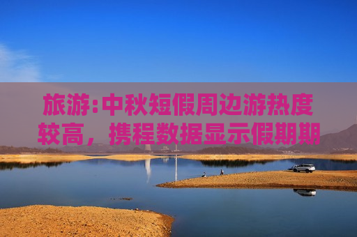 旅游:中秋短假周边游热度较高，携程数据显示假期期间同省酒店订单占比达50%以上  第1张