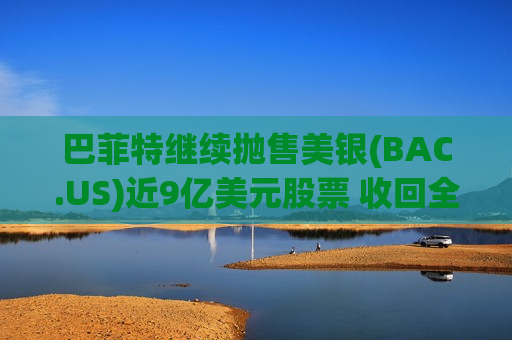 巴菲特继续抛售美银(BAC.US)近9亿美元股票 收回全部投资成本