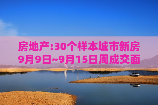 房地产:30个样本城市新房9月9日~9月15日周成交面积环比下降19.7%，同比下降35.9%