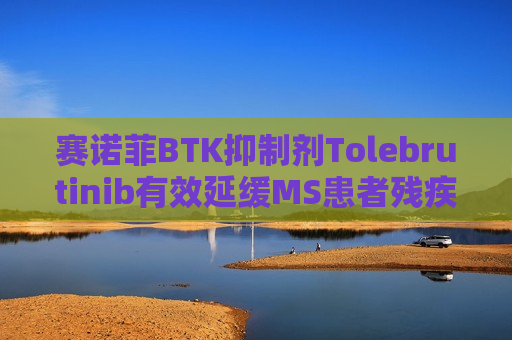 赛诺菲BTK抑制剂Tolebrutinib有效延缓MS患者残疾进展