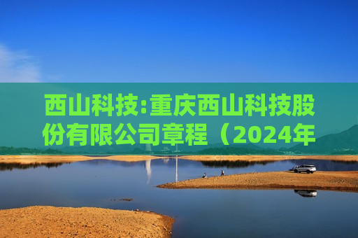 西山科技:重庆西山科技股份有限公司章程（2024年9月）  第1张