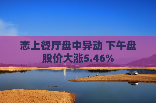 恋上餐厅盘中异动 下午盘股价大涨5.46%