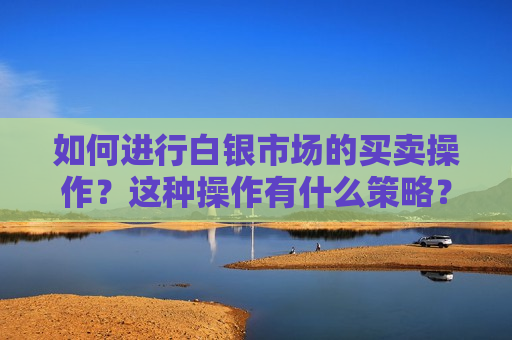 如何进行白银市场的买卖操作？这种操作有什么策略？