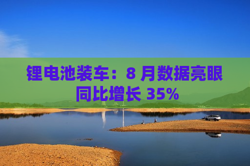 锂电池装车：8 月数据亮眼 同比增长 35%  第1张