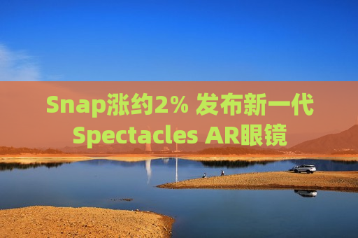 Snap涨约2% 发布新一代Spectacles AR眼镜  第1张