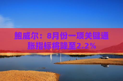 鲍威尔：8月份一项关键通胀指标将降至2.2%