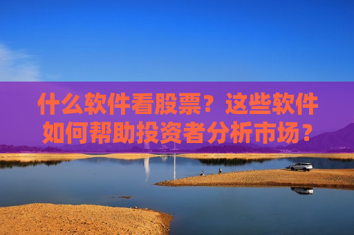 什么软件看股票？这些软件如何帮助投资者分析市场？  第1张