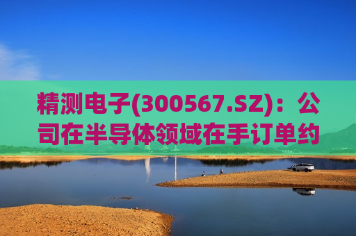 精测电子(300567.SZ)：公司在半导体领域在手订单约17.67亿元