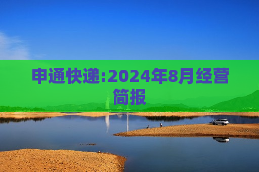 申通快递:2024年8月经营简报