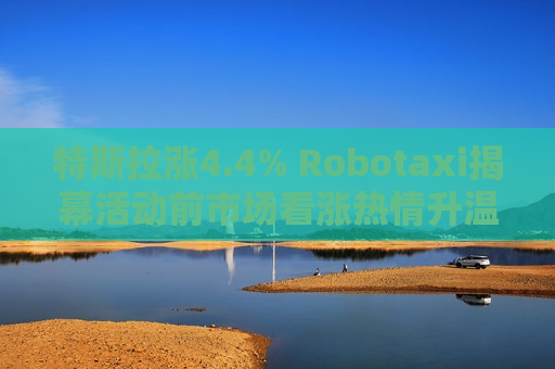 特斯拉涨4.4% Robotaxi揭幕活动前市场看涨热情升温