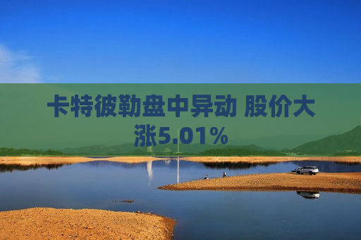 卡特彼勒盘中异动 股价大涨5.01%