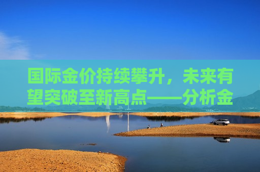 国际金价持续攀升，未来有望突破至新高点——分析金价走势与市场影响，国际金价持续攀升，未来有望突破至新高点  第1张