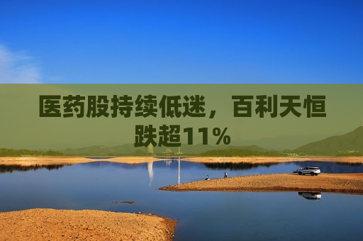 医药股持续低迷，百利天恒跌超11%