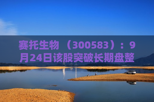 赛托生物 （300583）：9月24日该股突破长期盘整