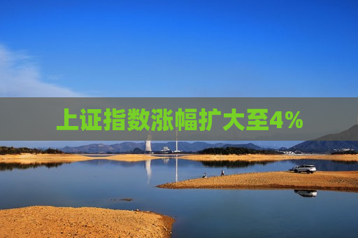 上证指数涨幅扩大至4%