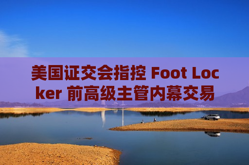 美国证交会指控 Foot Locker 前高级主管内幕交易  第1张