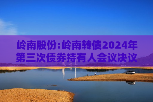 岭南股份:岭南转债2024年第三次债券持有人会议决议公告