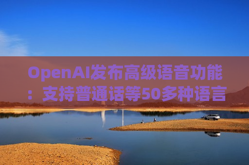 OpenAI发布高级语音功能：支持普通话等50多种语言  第1张