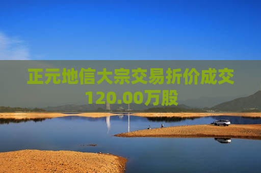 正元地信大宗交易折价成交120.00万股