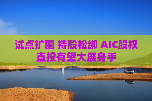 试点扩围 持股松绑 AIC股权直投有望大展身手  第1张