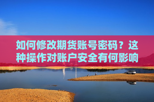 如何修改期货账号密码？这种操作对账户安全有何影响？  第1张