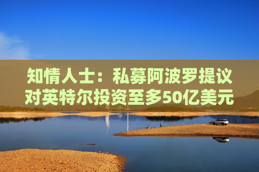 知情人士：私募阿波罗提议对英特尔投资至多50亿美元