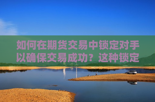 如何在期货交易中锁定对手以确保交易成功？这种锁定策略对市场流动性有何影响？