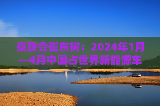 乘联会崔东树：2024年1月―4月中国占世界新能源车份额64%  第1张