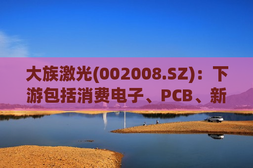 大族激光(002008.SZ)：下游包括消费电子、PCB、新能源、半导体等行业