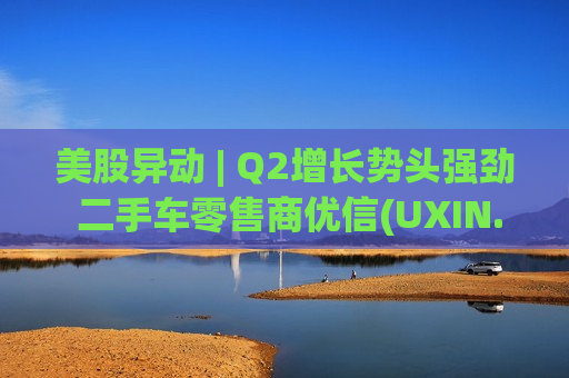 美股异动 | Q2增长势头强劲 二手车零售商优信(UXIN.US)涨超31%  第1张