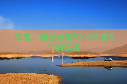 印度：创纪录的52.9℃有3℃的误差