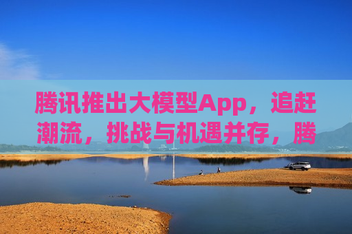 腾讯推出大模型App，追赶潮流，挑战与机遇并存，腾讯推出大模型App，潮流挑战与机遇并存  第1张