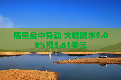 居里盘中异动 大幅跳水5.08%报5.61美元  第1张