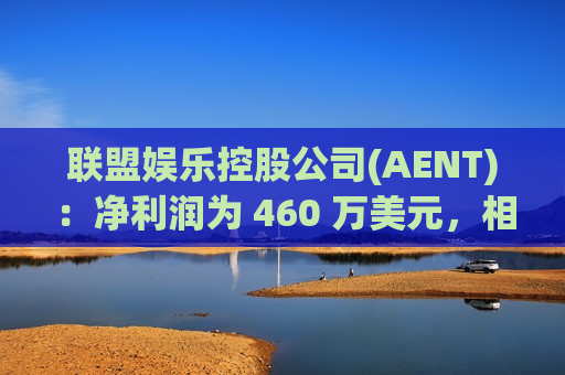 联盟娱乐控股公司(AENT)：净利润为 460 万美元，相比去年的净亏损 3540 万美元有显著提升