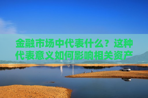 金融市场中代表什么？这种代表意义如何影响相关资产的交易和价格？